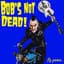 Bob's Not Dead